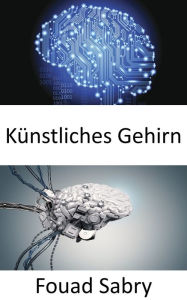 Title: Künstliches Gehirn: Den Robotern die Intelligenz für komplexe Aufgaben geben, Author: Fouad Sabry