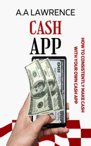 Title: Cash App: How to Consistently Make Cash With Your Own Cash App, Author: A.A Lawrence