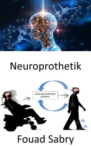 Title: Neuroprothetik: Ersatz von vom Nervensystem betroffenen motorischen, sensorischen oder kognitiven Funktionen durch neue, Author: Fouad Sabry