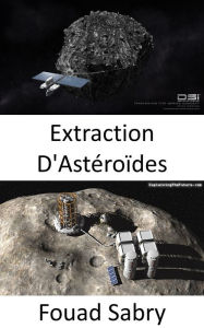 Title: Extraction D'Astéroïdes: L'extraction d'astéroïdes sera-t-elle la prochaine course en or dans l'espace ?, Author: Fouad Sabry
