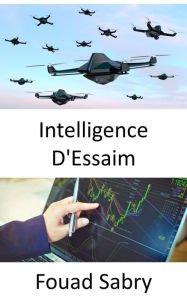 Title: Intelligence D'Essaim: Faites de meilleurs jugements commerciaux grâce à l'intelligence artificielle inspirée des abeilles, Author: Fouad Sabry