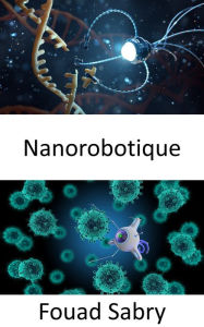 Title: Nanorobotique: Administration intelligente de médicaments à l'aide de systèmes micro et nano robotiques biohybrides, Author: Fouad Sabry