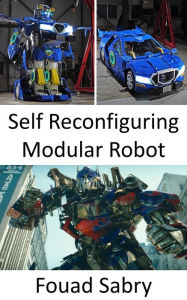 Title: Self Reconfiguring Modular Robot: Now, They Have Been Brought into the Real World, Transformers Take the Shape of Robots That Can Morph into Vehicles, Author: Fouad Sabry