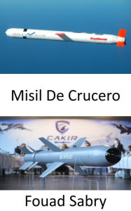 Title: Misil De Crucero: Velocidades subsónicas, supersónicas o hipersónicas; autonavegación; trayectoria no balística y de altitud extremadamente baja; destrucción de alta precisión, Author: Fouad Sabry