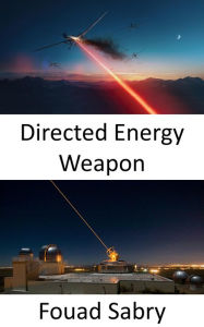 Title: Directed Energy Weapon: The Super Weapon for the Next Generation Battle at Sea, in the Air, and on the Ground, Author: Fouad Sabry