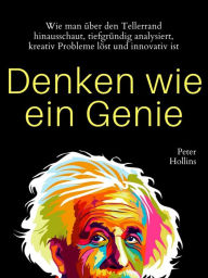 Title: Denken wie ein Genie: Wie man über den Tellerrand hinausschaut, tiefgründig analysiert, kreativ Probleme löst und innovativ ist, Author: Peter Hollins