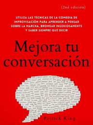 Title: Mejora tu conversación: Utiliza las técnicas de la comedia de improvisación para aprender a pensar sobre la marcha, bromear ingeniosamente y saber, Author: Patrick King