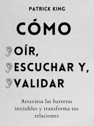 Title: Cómo oír, escuchar y validar: Atraviesa las barreras invisibles y transforma tus relaciones, Author: Patrick King