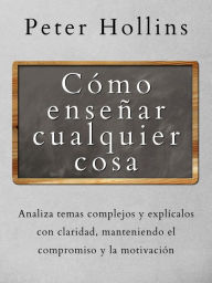 Title: Cómo enseñar cualquier cosa: Analiza temas complejos y explícalos con claridad, manteniendo el compromiso y la motivación, Author: Peter Hollins