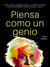 Title: Piensa como un genio: Cómo romper paradigmas, realizar un análisis exhaustivo, resolver los problemas de forma creativa e innovar, Author: Peter Hollins