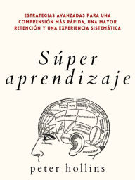 Title: Súper aprendizaje: Estrategias avanzadas para una comprensión más rápida, una mayor retención y una experiencia sistemática, Author: Peter Hollins