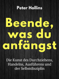 Title: Beende, was du anfängst: Die Kunst des Durchziehens, Handelns, Ausführens und der Selbstdisziplin, Author: Peter Hollins