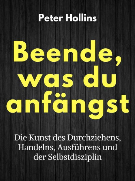 Beende, was du anfängst: Die Kunst des Durchziehens, Handelns, Ausführens und der Selbstdisziplin