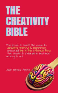 Title: The Creativity Bible: The book to learn the code to creative thinking & inspiration unlocked, be in the creative flow for adults & children in business, writing & art, Author: Joan Grace Amira