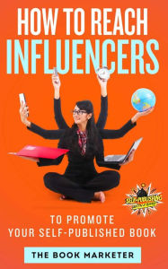 Title: How To Reach Influencers: To Promote Your Self-Published Book, Author: The Book Marketer
