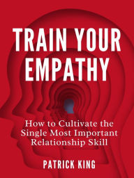 Title: Train Your Empathy: How to Cultivate the Single Most Important Relationship Skill, Author: Patrick King