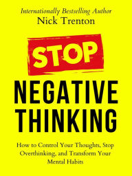 Title: Stop Negative Thinking: How to Control Your Thoughts, Stop Overthinking, and Transform Your Mental Habits, Author: Nick Trenton