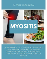 Title: Myositis: A Beginner's 3-Step Guide to Managing Autoimmune Disorders including Dermatomyositis and Polymyositis Through Diet, with Sample Curated Recipes, Author: Patrick Marshwell