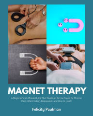 Title: Magnet Therapy: A Beginner's 30-Minute Quick Start Guide on Its Use Cases for Chronic Pain, Inflammation, Depression, and How to Use It, Author: Felicity Paulman