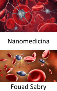 Title: Nanomedicina: La aplicación de la nanotecnología para interactuar, en varios niveles, con el ADN, las proteínas, los tejidos, las células o la sangre dentro de los órganos., Author: Fouad Sabry