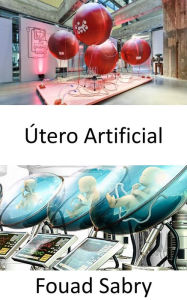 Title: Útero Artificial: La era del útero artificial está al borde y el mundo de la matriz comenzó, Author: Fouad Sabry