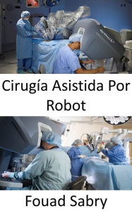 Title: Cirugía Asistida Por Robot: Realización de cirugías complejas con más precisión, flexibilidad y control, Author: Fouad Sabry