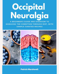 Title: Occipital Neuralgia: A Beginner's Guide and Overview to Managing the Condition Through Diet, with Sample Curated Recipes, Author: Patrick Marshwell