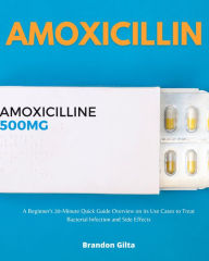 Title: Amoxicillin: A Beginner's 20-Minute Quick Guide Overview on its Use Cases to Treat Bacterial Infection and Side Effects, Author: Brandon Gilta