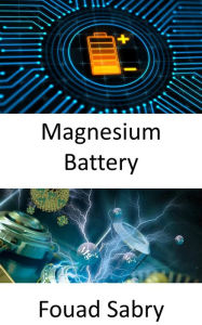 Title: Magnesium Battery: Breakthrough to replace the lithium in batteries, Author: Fouad Sabry