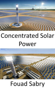 Title: Concentrated Solar Power: Using mirrors or lenses to concentrate sunlight onto a receiver, Author: Fouad Sabry