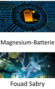 Title: Magnesium-Batterie: Durchbruch zum Ersatz des Lithiums in Batterien, Author: Fouad Sabry