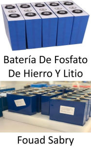 Title: Batería De Fosfato De Hierro Y Litio: Destronar a los iones de litio en vehículos eléctricos, móviles y portátiles, Author: Fouad Sabry