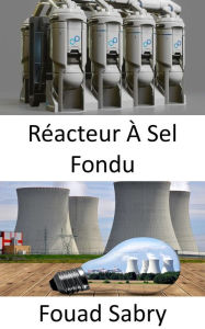 Title: Réacteur À Sel Fondu: Repenser le cycle du combustible dans le futur du nucléaire ?, Author: Fouad Sabry