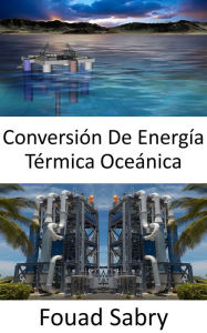 Title: Conversión De Energía Térmica Oceánica: De las diferencias de temperatura entre las aguas superficiales y profundas del océano, Author: Fouad Sabry