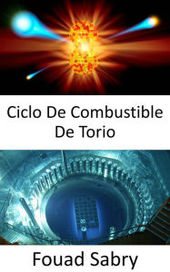 Title: Ciclo De Combustible De Torio: Construcción de reactores nucleares sin combustible de uranio, Author: Fouad Sabry