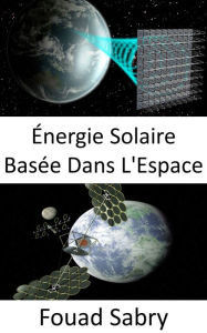 Title: Énergie Solaire Basée Dans L'Espace: Solution à grande échelle au changement climatique ou à la crise du carburant, Author: Fouad Sabry