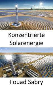 Title: Konzentrierte Solarenergie: Verwenden von Spiegeln oder Linsen, um Sonnenlicht auf einen Empfänger zu konzentrieren, Author: Fouad Sabry