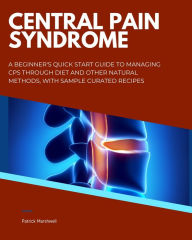Title: Central Pain Syndrome: A Beginner's Quick Start Guide to Managing CPS Through Diet and Other Natural Methods, With Sample Curated Recipes, Author: Patrick Marshwell