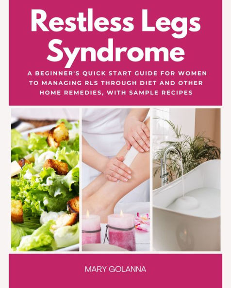 Restless Legs Syndrome: A Beginner's Quick Start Guide for Women to Managing RLS Through Diet and Other Home Remedies, With Sample Recipes