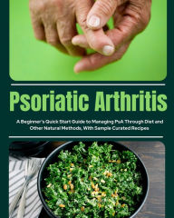 Title: Psoriatic Arthritis: A Beginner's Quick Start Guide to Managing PsA Through Diet and Other Natural Methods, With Sample Curated Recipes, Author: Tyler Spellmann