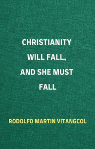 Title: Christianity Will Fall, And She Must Fall, Author: Rodolfo Martin Vitangcol