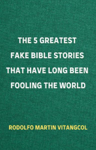 Title: The 5 Greatest Fake Bible Stories That Have Long Been Fooling the World, Author: Rodolfo Martin Vitangcol