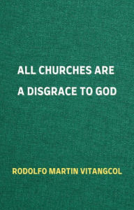 Title: All Churches Are A Disgrace To God, Author: Rodolfo Martin Vitangcol