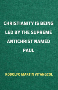 Title: Christianity Is Being Led By the Supreme Antichrist Named Paul, Author: Rodolfo Martin Vitangcol