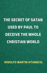 Title: The Secret of Satan Used by Paul to Deceive the Whole Christian World, Author: Rodolfo Martin Vitangcol