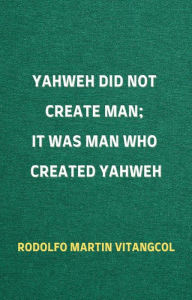 Title: Yahweh Did Not Create Man; It Was Man Who Created Yahweh, Author: Rodolfo Martin Vitangcol