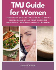 Title: TMJ for Women: A Beginner's Quick Start Guide to Managing Temporomandibular Joint Disorders Through Diet and Other Lifestyle Remedies, Author: Mary Golanna