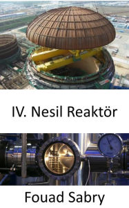 Title: IV. Nesil Reaktör: Mevcut nükleer enerji tesislerinin eksikliklerinin üstesinden gelmek, Author: Fouad Sabry