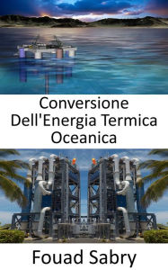 Title: Conversione Dell'Energia Termica Oceanica: Dalle differenze di temperatura tra le acque superficiali e profonde dell'oceano, Author: Fouad Sabry