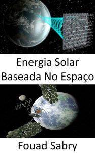 Title: Energia Solar Baseada No Espaço: Solução em larga escala para a mudança climática ou crise de combustível, Author: Fouad Sabry